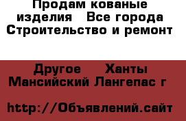 Продам кованые изделия - Все города Строительство и ремонт » Другое   . Ханты-Мансийский,Лангепас г.